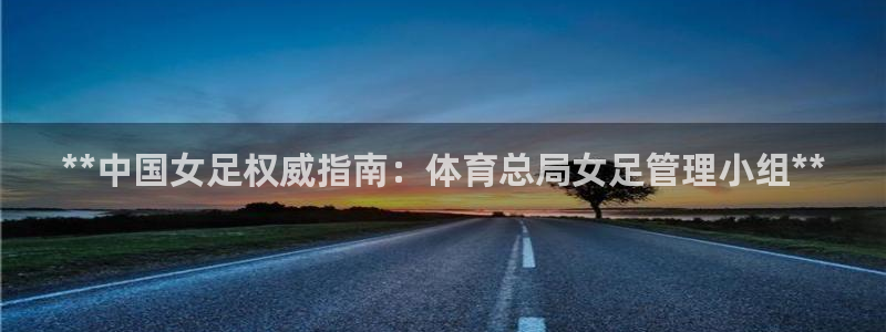 必一体育app下载装机吧：**中国女足权威指南：体育总局女足