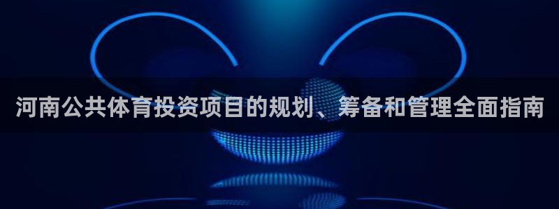 必一体育下载义：河南公共体育投资项目的规划、筹备和管理全面指