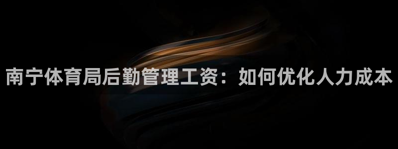 必一运动体育官网下载：南宁体育局后勤管理工资：如何优化人力成