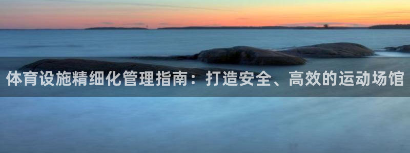 必一体育官网入口：体育设施精细化管理指南：打造安全、高效的运