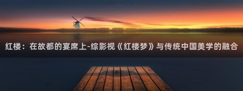 aa影院久久：红楼：在故都的宴席上-综影视《红楼梦》与传统中国美学的融合