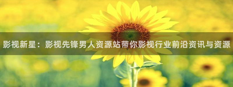aaa光棍影院：影视新星：影视先锋男人资源站带你影视行业前沿资讯与资源